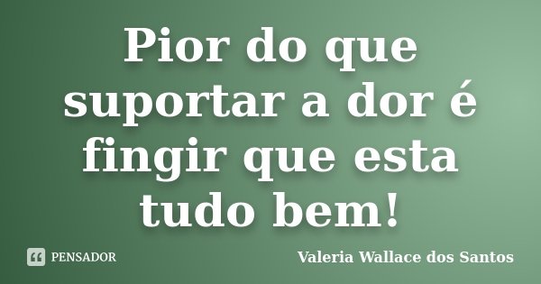 Pior do que suportar a dor é fingir que esta tudo bem!... Frase de Valeria Wallace dos Santos.