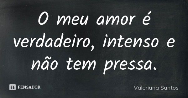 O meu amor é verdadeiro, intenso e não tem pressa.... Frase de Valeriana Santos.