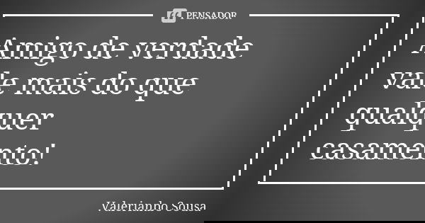 Amigo de verdade
vale mais do que qualquer casamento!... Frase de Valerianbo Sousa.