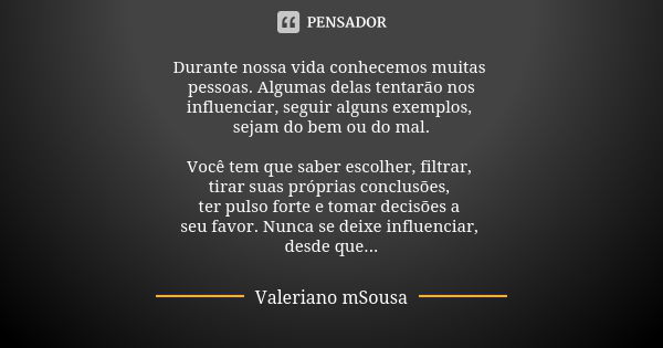 Durante nossa vida conhecemos muitas pessoas. Algumas delas tentarão nos
influenciar, seguir alguns exemplos, sejam do bem ou do mal. Você tem que saber escolhe... Frase de Valeriano mSousa.