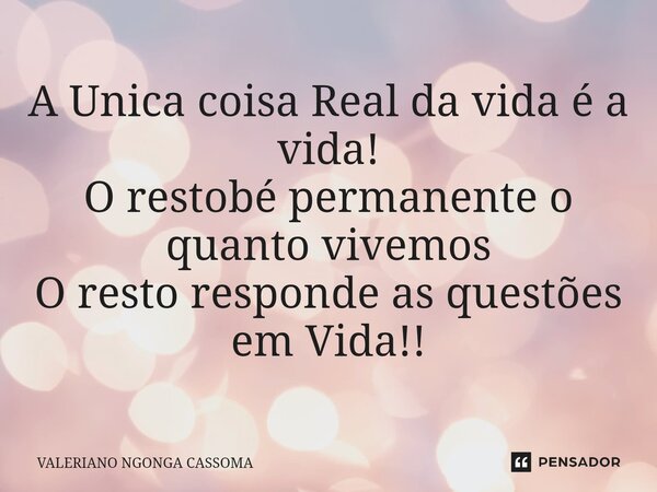⁠A Unica coisa Real da vida é a vida! O restobé permanente o quanto vivemos O resto responde as questões em Vida!!... Frase de Valeriano Ngonga Cassoma.