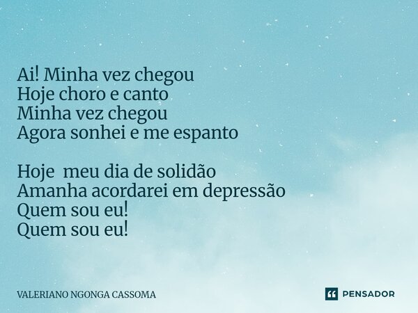 ⁠Ai! Minha vez chegou Hoje choro e canto Minha vez chegou Agora sonhei e me espanto Hoje meu dia de solidão Amanha acordarei em depressão Quem sou eu! Quem sou ... Frase de Valeriano Ngonga Cassoma.