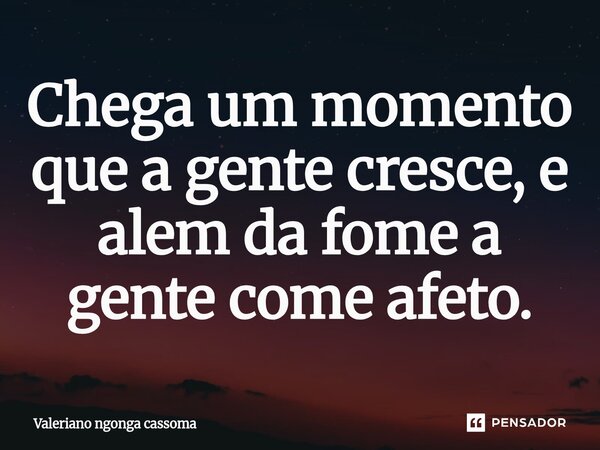 ⁠Chega um momento que a gente cresce, e alem da fome a gente come afeto.... Frase de Valeriano Ngonga Cassoma.