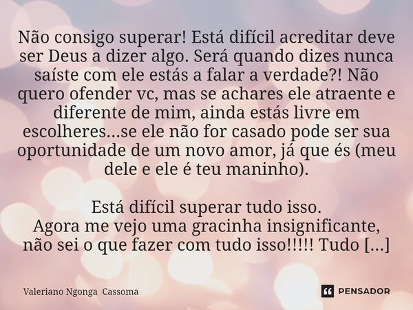 ⁠Não consigo superar! Está difícil acreditar deve ser Deus a dizer algo. Será quando dizes nunca saíste com ele estás a falar a verdade?! Não quero ofender vc, ... Frase de Valeriano Ngonga Cassoma.