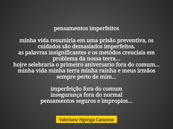 pensamentos imperfeitos minha vida resumiria em uma prisão preventiva, os cuidados são demasiados imperfeitos. as palavras insignificantes e os metódos creuciai... Frase de Valeriano Ngonga Cassoma.