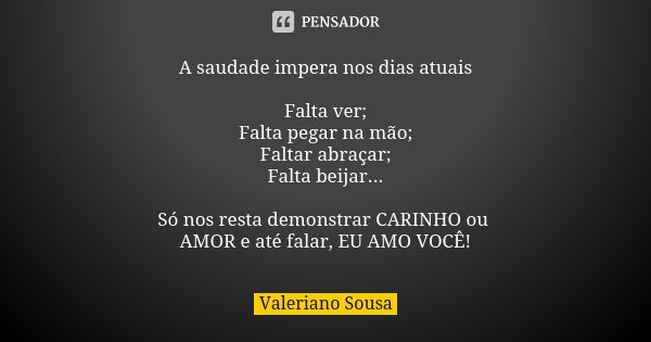 A saudade impera nos dias atuais Falta ver;
Falta pegar na mão;
Faltar abraçar;
Falta beijar... Só nos resta demonstrar CARINHO ou AMOR e até falar, EU AMO VOCÊ... Frase de Valeriano Sousa.