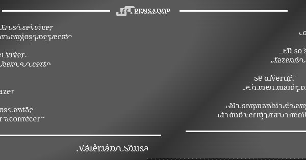 Eu só sei viver,
com amigos por perto Eu só sei viver, fazendo o bem e o certo Se divertir,
é o meu maior prazer Na companhia de amigos então, ta tudo certo pra... Frase de Valeriano Sousa.