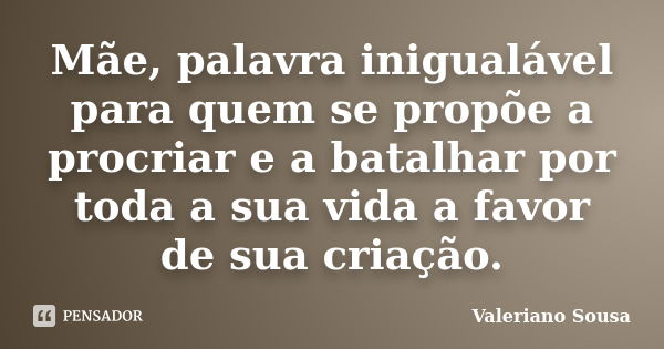 Mãe, palavra inigualável para quem se propõe a procriar e a batalhar por toda a sua vida a favor de sua criação.... Frase de Valeriano Sousa.