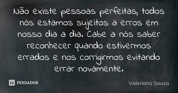 Não existe pessoas perfeitas, todos nós estamos sujeitos a erros em nosso dia a dia. Cabe a nós saber reconhecer quando estivermos errados e nos corrigirmos evi... Frase de Valeriano Sousa.