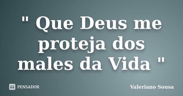 " Que Deus me proteja dos males da Vida "... Frase de Valeriano Sousa.