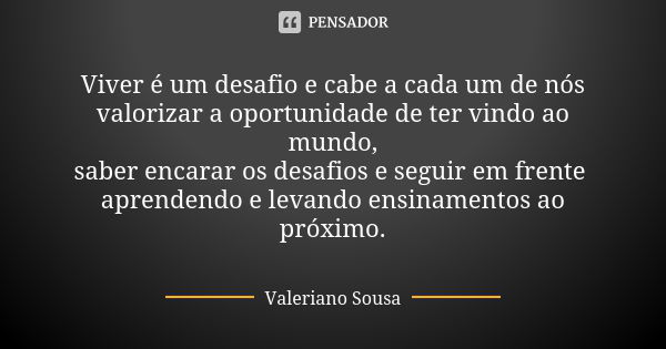 Viver é um desafio e cabe a cada um de nós
valorizar a oportunidade de ter vindo ao mundo,
saber encarar os desafios e seguir em frente aprendendo e levando ens... Frase de Valeriano Sousa.