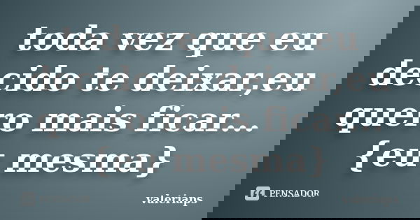 toda vez que eu decido te deixar,eu quero mais ficar... {eu mesma}... Frase de valeriaps.