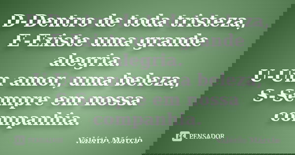 D-Dentro de toda tristeza, E-Existe uma grande alegria. U-Um amor, uma beleza, S-Sempre em nossa companhia.... Frase de Valério Márcio.