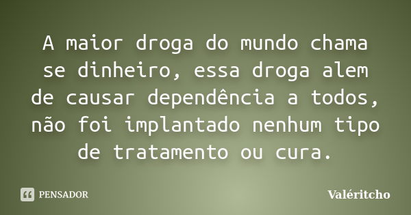 A maior droga do mundo chama se dinheiro, essa droga alem de causar dependência a todos, não foi implantado nenhum tipo de tratamento ou cura.... Frase de Valéritcho.