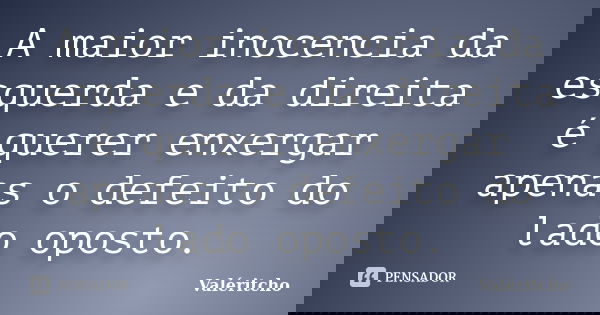 A maior inocencia da esquerda e da direita é querer enxergar apenas o defeito do lado oposto.... Frase de Valéritcho.