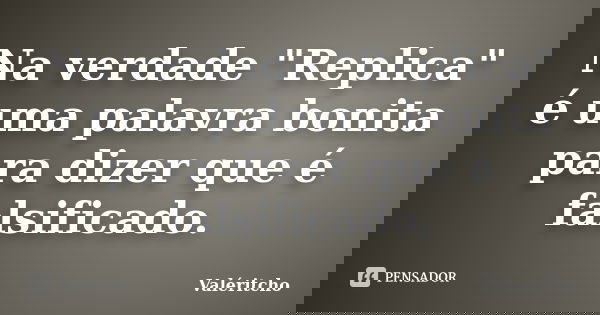 Na verdade "Replica" é uma palavra bonita para dizer que é falsificado.... Frase de Valéritcho.
