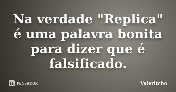 Na verdade "Replica" é uma palavra bonita para dizer que é falsificado.... Frase de Valéritcho.