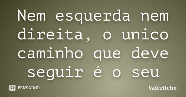 Nem esquerda nem direita, o unico caminho que deve seguir é o seu... Frase de Valéritcho.