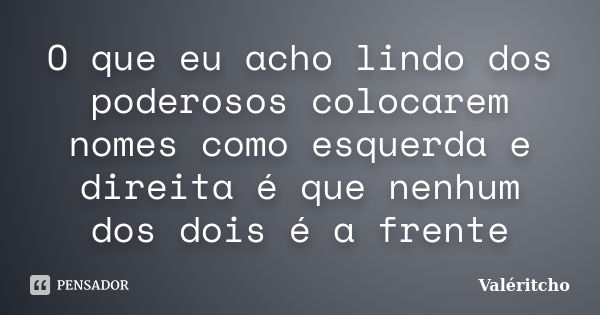 O que eu acho lindo dos poderosos colocarem nomes como esquerda e direita é que nenhum dos dois é a frente... Frase de Valéritcho.