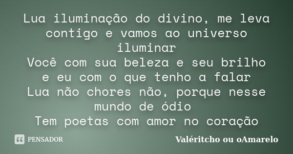 Lua iluminação do divino, me leva contigo e vamos ao universo iluminar Você com sua beleza e seu brilho e eu com o que tenho a falar Lua não chores não, porque ... Frase de Valéritcho ou oAmarelo.