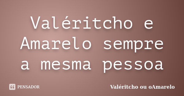 Valéritcho e Amarelo sempre a mesma pessoa... Frase de Valéritcho ou oAmarelo.