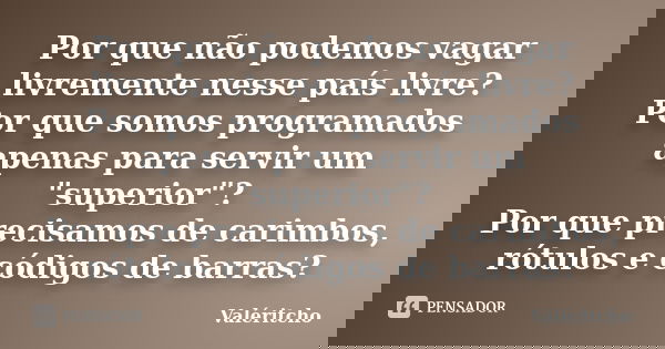 Por que não podemos vagar livremente nesse país livre? Por que somos programados apenas para servir um "superior"? Por que precisamos de carimbos, rót... Frase de Valéritcho.