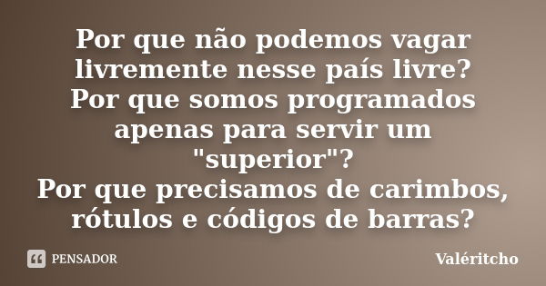 Por que não podemos vagar livremente nesse país livre? Por que somos programados apenas para servir um "superior"? Por que precisamos de carimbos, rót... Frase de Valéritcho.