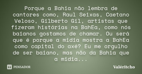 Porque a Bahia não lembra de cantores como, Raul Seixas, Caetano Veloso, Gilberto Gil, artistas que fizeram histórias na BahEa, como nós baianos gostamos de cha... Frase de Valéritcho.