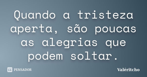 Quando a tristeza aperta, são poucas as alegrias que podem soltar.... Frase de Valéritcho.