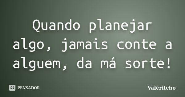 Quando planejar algo, jamais conte a alguem, da má sorte!... Frase de Valeritcho.