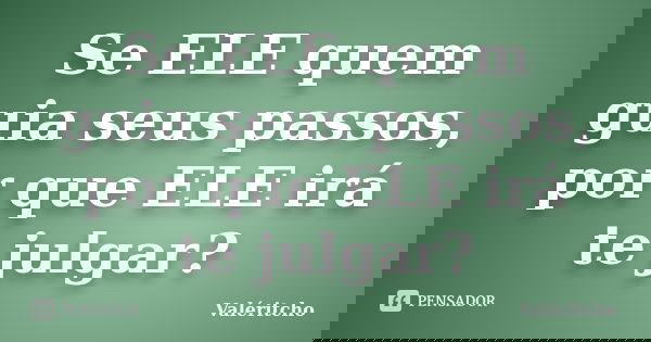 Se ELE quem guia seus passos, por que ELE irá te julgar?... Frase de Valéritcho.