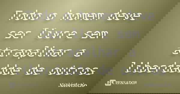 Todo o homem deve ser livre sem atrapalhar a liberdadde de outros... Frase de Valéritcho.