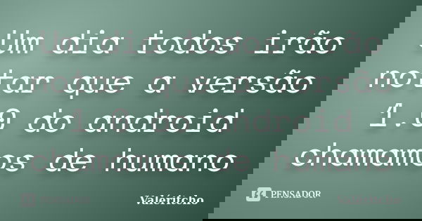 Um dia todos irão notar que a versão 1.0 do android chamamos de humano... Frase de Valéritcho.