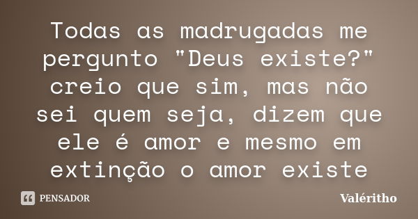 Todas as madrugadas me pergunto "Deus existe?" creio que sim, mas não sei quem seja, dizem que ele é amor e mesmo em extinção o amor existe... Frase de Valéritho.