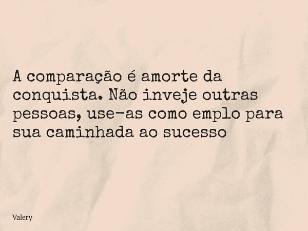 ⁠A comparação é amorte da conquista. Não inveje outras pessoas, use-as como emplo para sua caminhada ao sucesso... Frase de Valery.