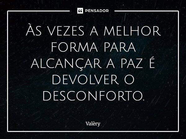 Às vezes a melhor forma para alcançar a paz é devolver o desconforto.... Frase de Valery.