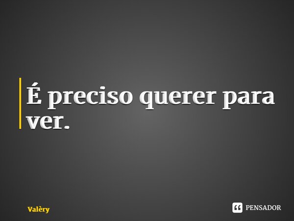 ⁠É preciso querer para ver.... Frase de Valèry.