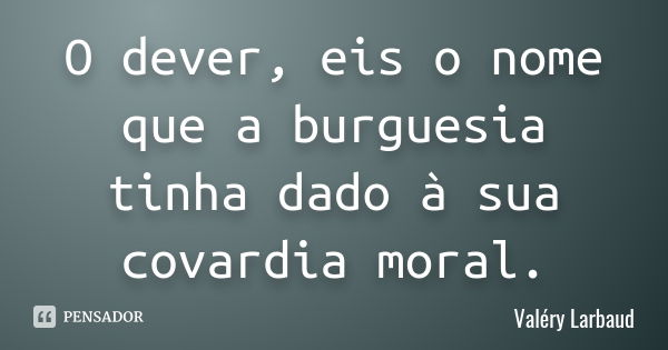 O dever, eis o nome que a burguesia tinha dado à sua covardia moral.... Frase de Valéry Larbaud.