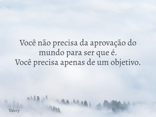 Você não precisa da aprovação do mundo para ser que é. Você precisa apenas de um objetivo.... Frase de Valery.