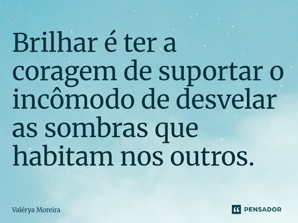 Brilhar é ter a coragem de suportar o incômodo de desvelar as sombras que habitam nos outros⁠.... Frase de Valérya Moreira.