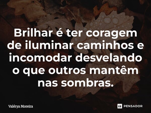 ⁠Brilhar é ter coragem de iluminar caminhos e incomodar desvelando o que outros mantêm nas sombras.... Frase de Valérya Moreira.