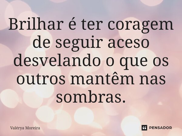 ⁠Brilhar é ter coragem de seguir aceso desvelando o que os outros mantêm nas sombras.... Frase de Valérya Moreira.