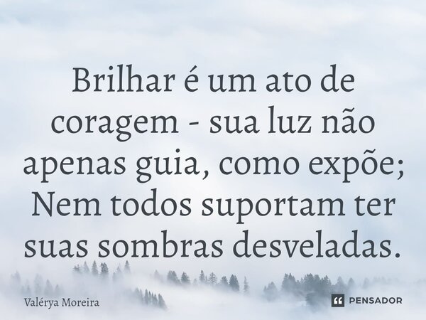 ⁠Brilhar é um ato de coragem - sua luz não apenas guia, como expõe; Nem todos suportam ter suas sombras desveladas.... Frase de Valérya Moreira.
