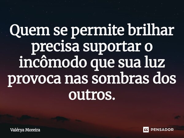 ⁠Quem se permite brilhar precisa suportar o incômodo que sua luz provoca nas sombras dos outros.... Frase de Valérya Moreira.