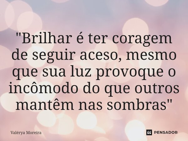 "Brilhar é ter coragem de seguir aceso, mesmo que sua luz provoque o incômodo do que outros mantêm nas sombras"... Frase de Valérya Moreira.
