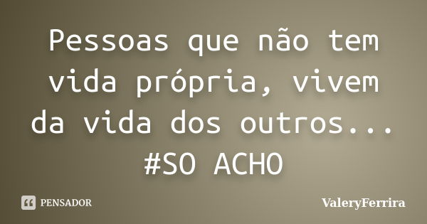 Pessoas que não tem vida própria, vivem da vida dos outros... #SO ACHO... Frase de ValeryFerrira.