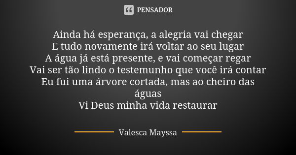 Ainda há esperança, a alegria vai chegar E tudo novamente irá voltar ao seu lugar A água já está presente, e vai começar regar Vai ser tão lindo o testemunho qu... Frase de Valesca Mayssa.