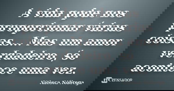 A vida pode nos proporcionar várias coisas... Mas um amor verdadeiro, só acontece uma vez.... Frase de Valesca Nóbrega.
