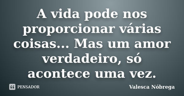 A vida pode nos proporcionar várias coisas... Mas um amor verdadeiro, só acontece uma vez.... Frase de Valesca Nóbrega.