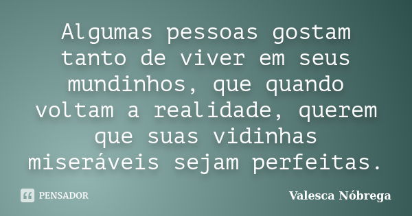 Algumas pessoas gostam tanto de viver em seus mundinhos, que quando voltam a realidade, querem que suas vidinhas miseráveis sejam perfeitas.... Frase de Valesca Nóbrega.